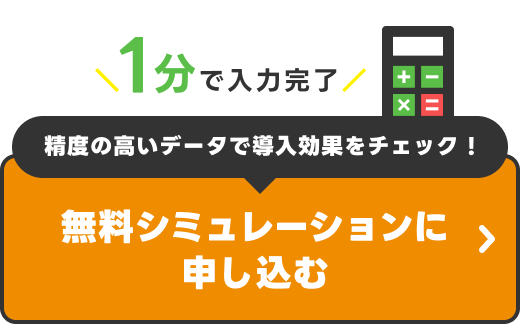 1分で入力完了　精度の高いデータで導入効果をチェック！　無料シミュレーションに申し込む