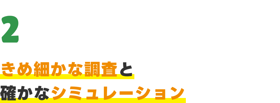 きめ細かな調査と確かなシミュレーション