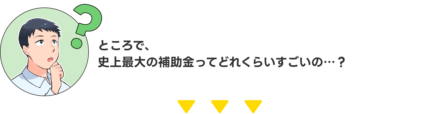 ところで、史上最大の補助金ってどれくらいすどいの・・・？